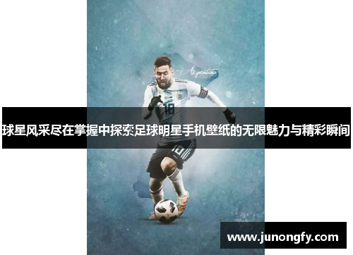 球星风采尽在掌握中探索足球明星手机壁纸的无限魅力与精彩瞬间