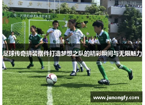 足球传奇拼装摆件打造梦想之队的精彩瞬间与无限魅力