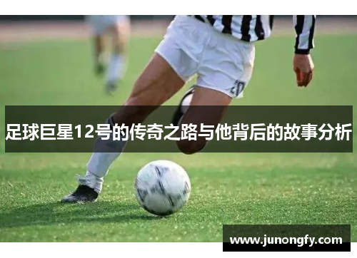 足球巨星12号的传奇之路与他背后的故事分析