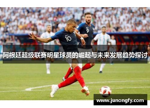 阿根廷超级联赛明星球员的崛起与未来发展趋势探讨