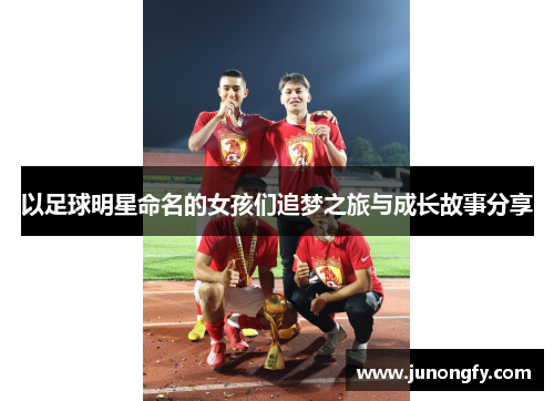 以足球明星命名的女孩们追梦之旅与成长故事分享
