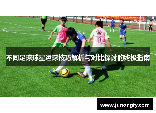 不同足球球星运球技巧解析与对比探讨的终极指南