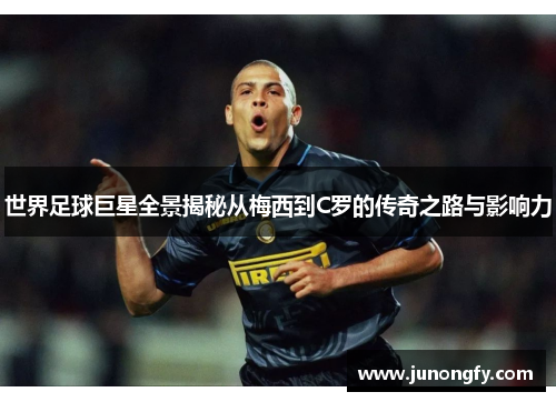 世界足球巨星全景揭秘从梅西到C罗的传奇之路与影响力