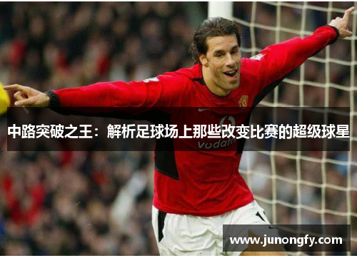 中路突破之王：解析足球场上那些改变比赛的超级球星