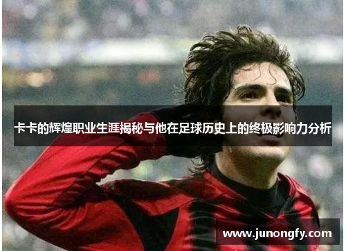 卡卡的辉煌职业生涯揭秘与他在足球历史上的终极影响力分析