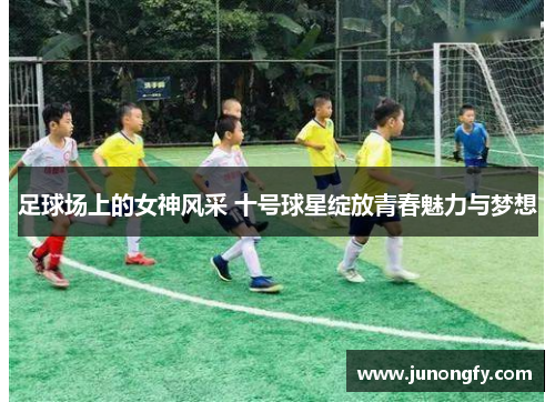 足球场上的女神风采 十号球星绽放青春魅力与梦想