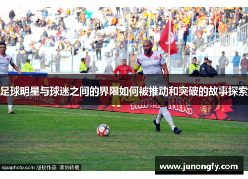 足球明星与球迷之间的界限如何被推动和突破的故事探索