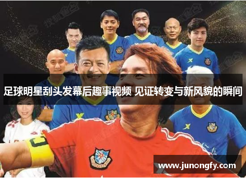 足球明星刮头发幕后趣事视频 见证转变与新风貌的瞬间