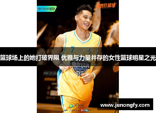 篮球场上的她打破界限 优雅与力量并存的女性篮球明星之光