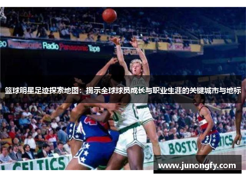 篮球明星足迹探索地图：揭示全球球员成长与职业生涯的关键城市与地标