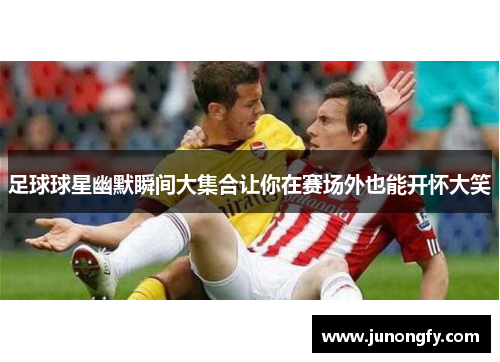 足球球星幽默瞬间大集合让你在赛场外也能开怀大笑