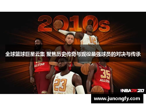 全球篮球巨星云集 聚焦历史传奇与现役最强球员的对决与传承