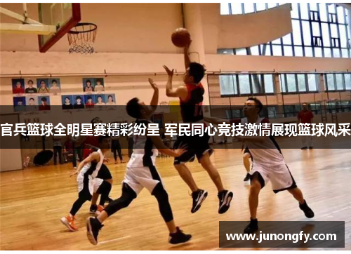 官兵篮球全明星赛精彩纷呈 军民同心竞技激情展现篮球风采