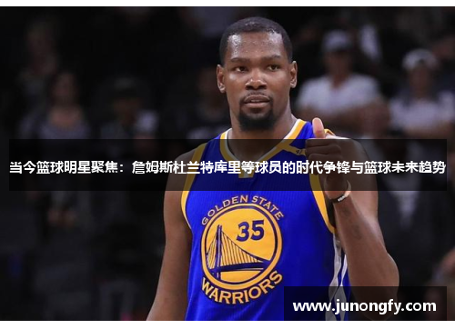 当今篮球明星聚焦：詹姆斯杜兰特库里等球员的时代争锋与篮球未来趋势