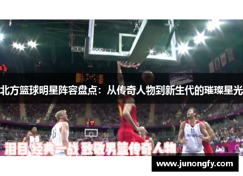北方篮球明星阵容盘点：从传奇人物到新生代的璀璨星光