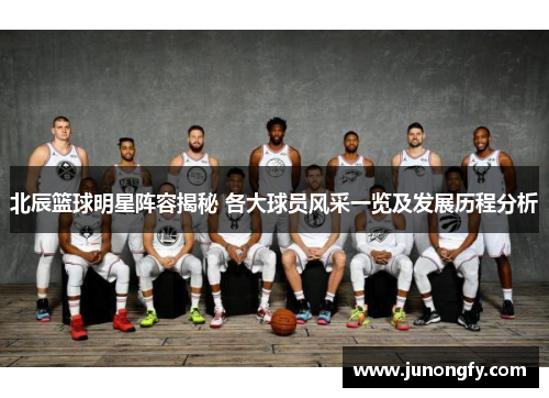 北辰篮球明星阵容揭秘 各大球员风采一览及发展历程分析