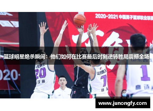 篮球明星绝杀瞬间：他们如何在比赛最后时刻逆转胜局震撼全场